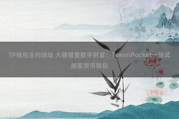 TP钱包合约地址 大肆措置数字财富：TokenPocket一站式加密货币钱包