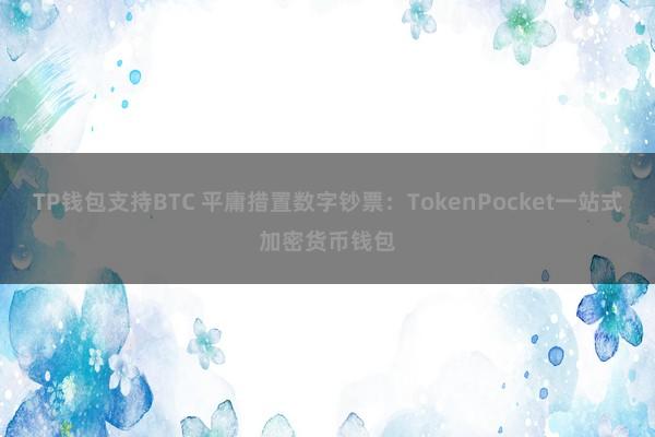 TP钱包支持BTC 平庸措置数字钞票：TokenPocket一站式加密货币钱包