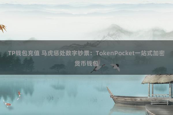 TP钱包充值 马虎惩处数字钞票：TokenPocket一站式加密货币钱包