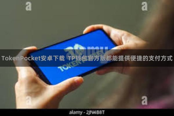 TokenPocket安卓下载  TP钱包官方版都能提供便捷的支付方式