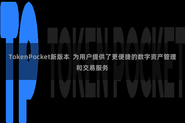 TokenPocket新版本  为用户提供了更便捷的数字资产管理和交易服务